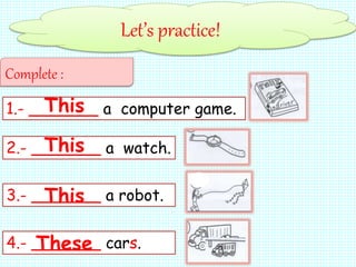 Let’s practice!
Complete :
1.- _______ a computer game.
2.- _______ a watch.
3.- _______ a robot.
4.- _______ cars.
This
This
This
These
 