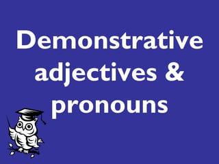 Demonstrative
 adjectives &
  pronouns
 