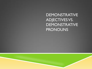 DEMONSTRATIVE 
ADJECTIVES VS. 
DEMONSTRATIVE 
PRONOUNS 
 