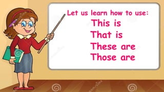 Let us learn how to use:
This is
That is
These are
Those are
 