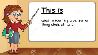 This is
used to identify a person or
thing close at hand.
 