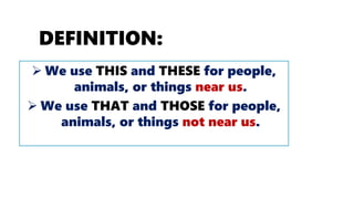 DEFINITION:
 We use THIS and THESE for people,
animals, or things near us.
 We use THAT and THOSE for people,
animals, or things not near us.
 