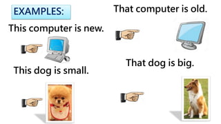 This computer is new.
EXAMPLES:
This dog is small.
That computer is old.
That dog is big.
 