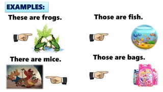 There are mice.
These are frogs.
Those are bags.
Those are fish.
EXAMPLES:
 