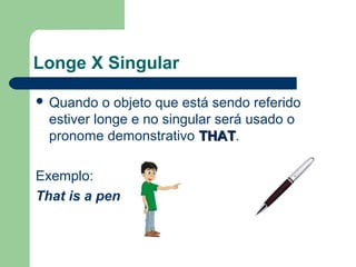 Longe X Singular
Quando o objeto que está sendo referido
estiver longe e no singular será usado o
pronome demonstrativo THATTHAT.
Exemplo:
That is a pen