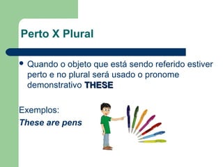 Perto X Plural
Quando o objeto que está sendo referido estiver
perto e no plural será usado o pronome
demonstrativo THESETHESE
Exemplos:
These are pens