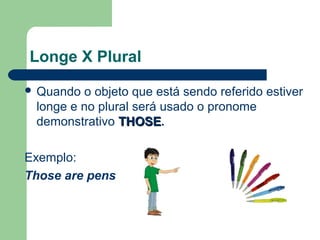 Longe X Plural
Quando o objeto que está sendo referido estiver
longe e no plural será usado o pronome
demonstrativo THOSETHOSE.
Exemplo:
Those are pens