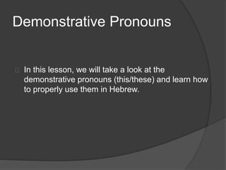 Demonstrative Pronouns
In this lesson, we will take a look at the
demonstrative pronouns (this/these) and learn how
to properly use them in Hebrew.
 