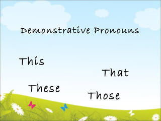 Demonstrative Pronouns 
This 
That 
Those 
These 
 