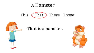 A Hamster
This That These Those
That is a hamster.
 