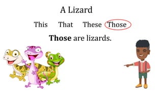 A Lizard
This That These Those
Those are lizards.
 