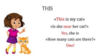 THIS
«This is my cat»
«Is she near her cat?»
Yes, she is
«How many cats are there?»
One!
 