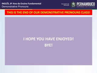 THIS IS THE END OF OUR DEMONSTRATIVE PRONOUNS CLASS!
I HOPE YOU HAVE ENJOYED!
BYE!
INGLÊS, 6º Ano do Ensino Fundamental
Demonstrative Pronouns
 