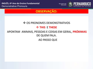 OBSERVAÇÃO:
 OS PRONOMES DEMONSTRATIVOS
 THIS E THESE
APONTAM ANIMAIS, PESSOAS E COISAS EM GERAL, PRÓXIMAS
DE QUEM FALA.
AO PASSO QUE
INGLÊS, 6º Ano do Ensino Fundamental
Demonstrative Pronouns
 