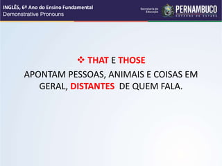  THAT E THOSE
APONTAM PESSOAS, ANIMAIS E COISAS EM
GERAL, DISTANTES DE QUEM FALA.
INGLÊS, 6º Ano do Ensino Fundamental
Demonstrative Pronouns
 