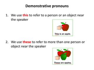 Demonstrative pronouns
1. We use this to refer to a person or an object near
the speaker
2. We use these to refer to more than one person or
object near the speaker
 