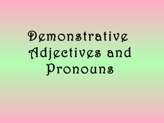 Demonstrative
Adjectives and
Pronouns
 