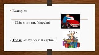 • Examples:
- This is my car. (singular)
- These are my presents. (plural)