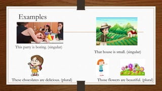 Examples
This party is boring. (singular)
That house is small. (singular)
These chocolates are delicious. (plural) Those flowers are beautiful. (plural)