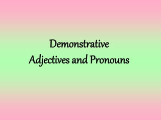 Demonstrative
Adjectives and Pronouns
 