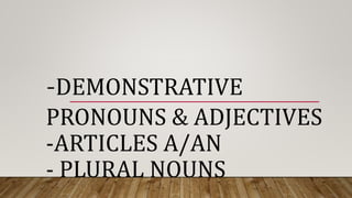 -DEMONSTRATIVE
PRONOUNS & ADJECTIVES
-ARTICLES A/AN
- PLURAL NOUNS
 