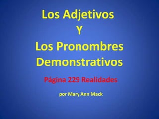 Los Adjetivos
       Y
Los Pronombres
Demonstrativos
 Página 229 Realidades
     por Mary Ann Mack
 