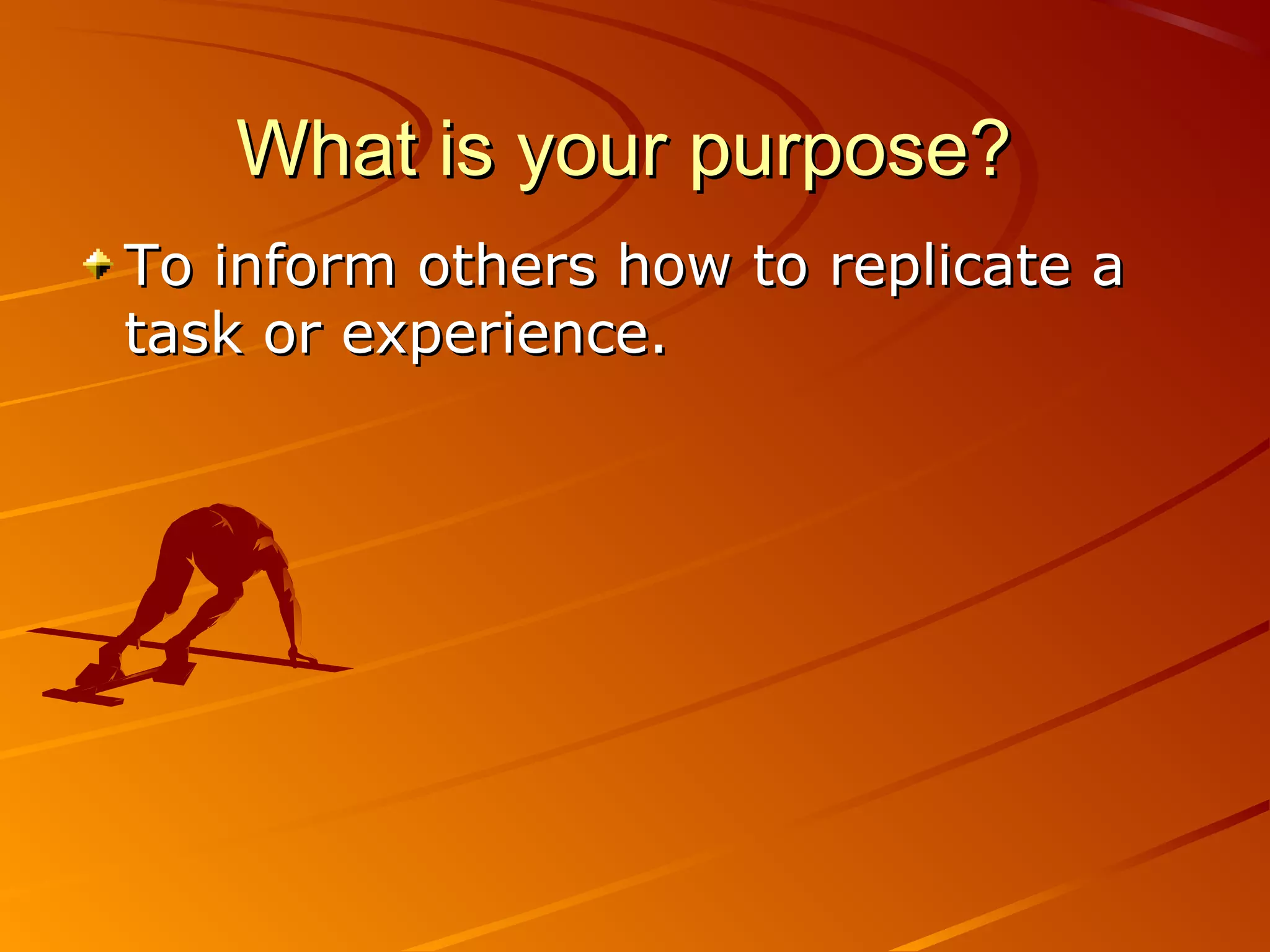 What is your purpose?
To inform others how to replicate a
task or experience.