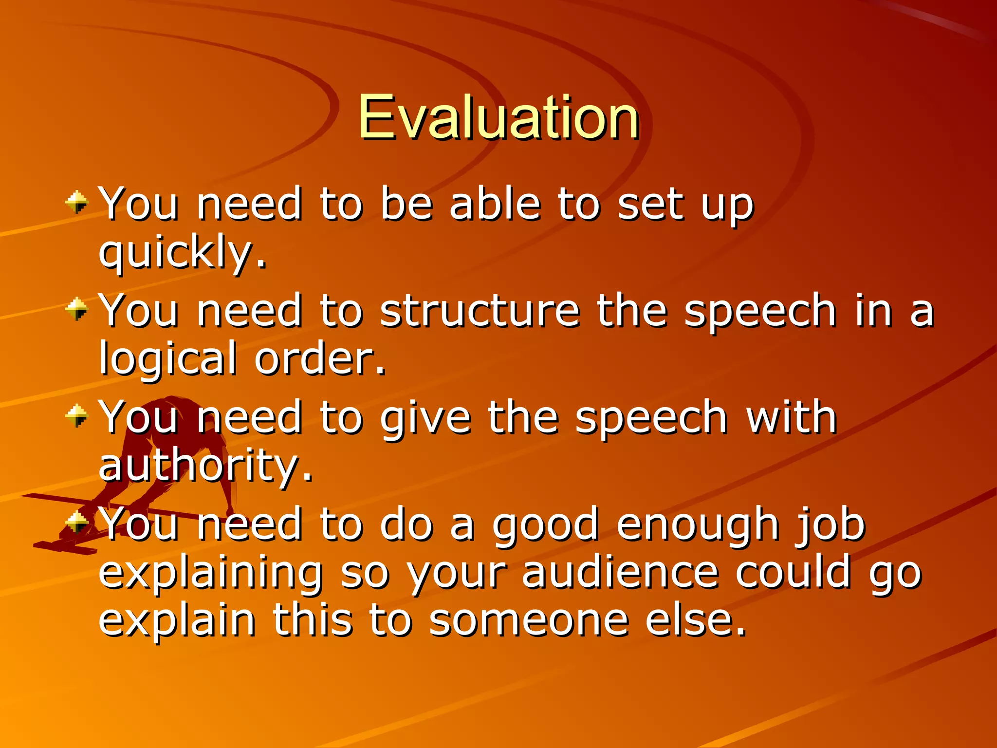 Evaluation
You need to be able to set up
quickly.
You need to structure the speech in a
logical order.
You need to give the speech with
authority.
You need to do a good enough job
explaining so your audience could go
explain this to someone else.