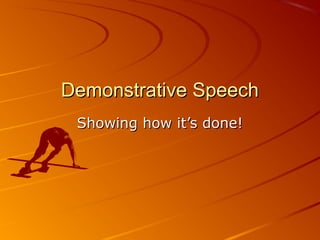 Demonstrative Speech
 Showing how it’s done!
 