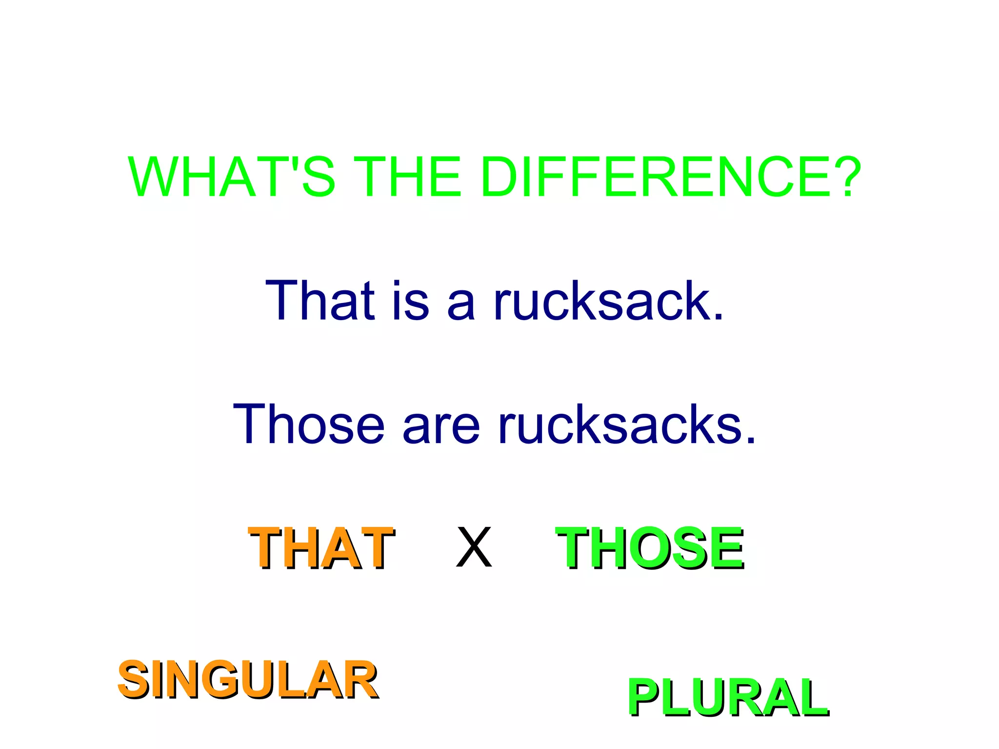 WHAT'S THE DIFFERENCE?
That is a rucksack.
Those are rucksacks.
THATTHAT X THOSETHOSE
SINGULARSINGULAR PLURALPLURAL