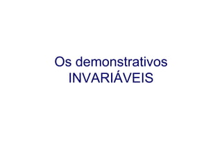 Os demonstrativos
 INVARIÁVEIS
 