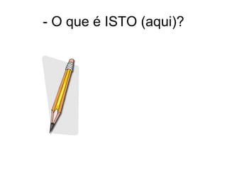 - O que é ISTO (aqui)?
 
