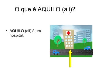 O que é AQUILO (ali)?


• AQUILO (ali) é um
  hospital.
 