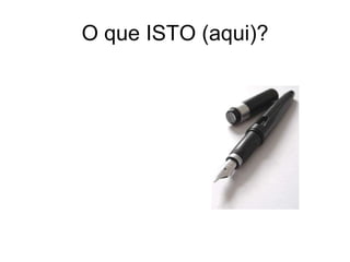 O que ISTO (aqui)?
 