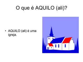 O que é AQUILO (ali)?



• AQUILO (ali) é uma
  igreja.
 
