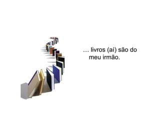 … livros (aí) são do
 meu irmão.
 