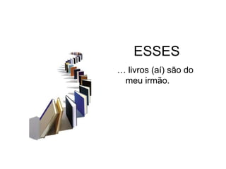 ESSES
… livros (aí) são do
 meu irmão.
 