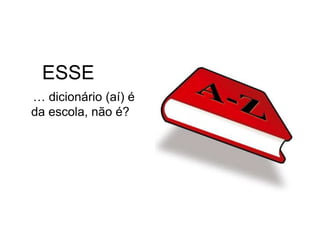 ESSE
… dicionário (aí) é
da escola, não é?
 