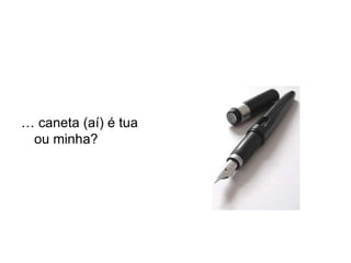 … caneta (aí) é tua
 ou minha?
 