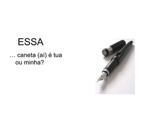 ESSA
… caneta (aí) é tua
 ou minha?
 