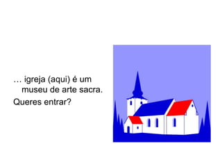 … igreja (aqui) é um
 museu de arte sacra.
Queres entrar?
 
