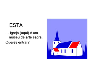 ESTA
… igreja (aqui) é um
 museu de arte sacra.
Queres entrar?
 