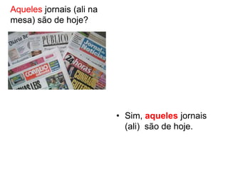 Aqueles jornais (ali na
mesa) são de hoje?




                          • Sim, aqueles jornais
                            (ali) são de hoje.
 