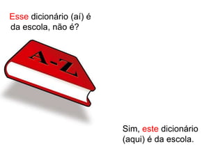 Esse dicionário (aí) é
da escola, não é?




                         Sim, este dicionário
                         (aqui) é da escola.
 