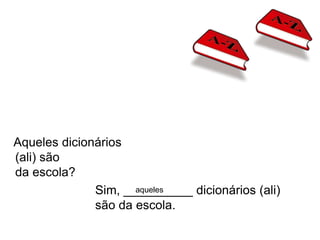 Aqueles dicionários
(ali) são
da escola?
              Sim, __________ dicionários (ali)
                     aqueles

              são da escola.
 