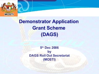 Demonstrator Application  Grant Scheme  (DAGS) 5 th  Dec 2006 by DAGS Roll Out Secretariat (MOSTI) 