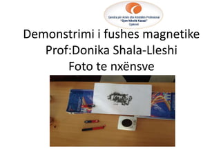 Demonstrimi i fushes magnetike
Prof:Donika Shala-Lleshi
Foto te nxënsve
 