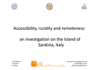 Accessibility, rurality and remoteness:

          an investigation on the Island of
                    Sardinia, Italy


A. De Montis                       demontis.andrea@gmail.com
S. Caschili                                 s.caschili@ucl.ac.uk
D. Trogu                                daniele.trogu@unica.it
 