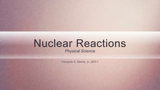 Nuclear Reactions
Physical Science
Fernando C. Altares, Jr., SST-1
 
