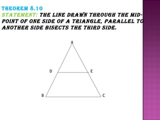 Theorem 8.10
STaTemenT: The line drawn Through The midpoinT of one Side of a Triangle, parallel To
anoTher Side biSecTS The Third Side.
A

D

B

E

C

 